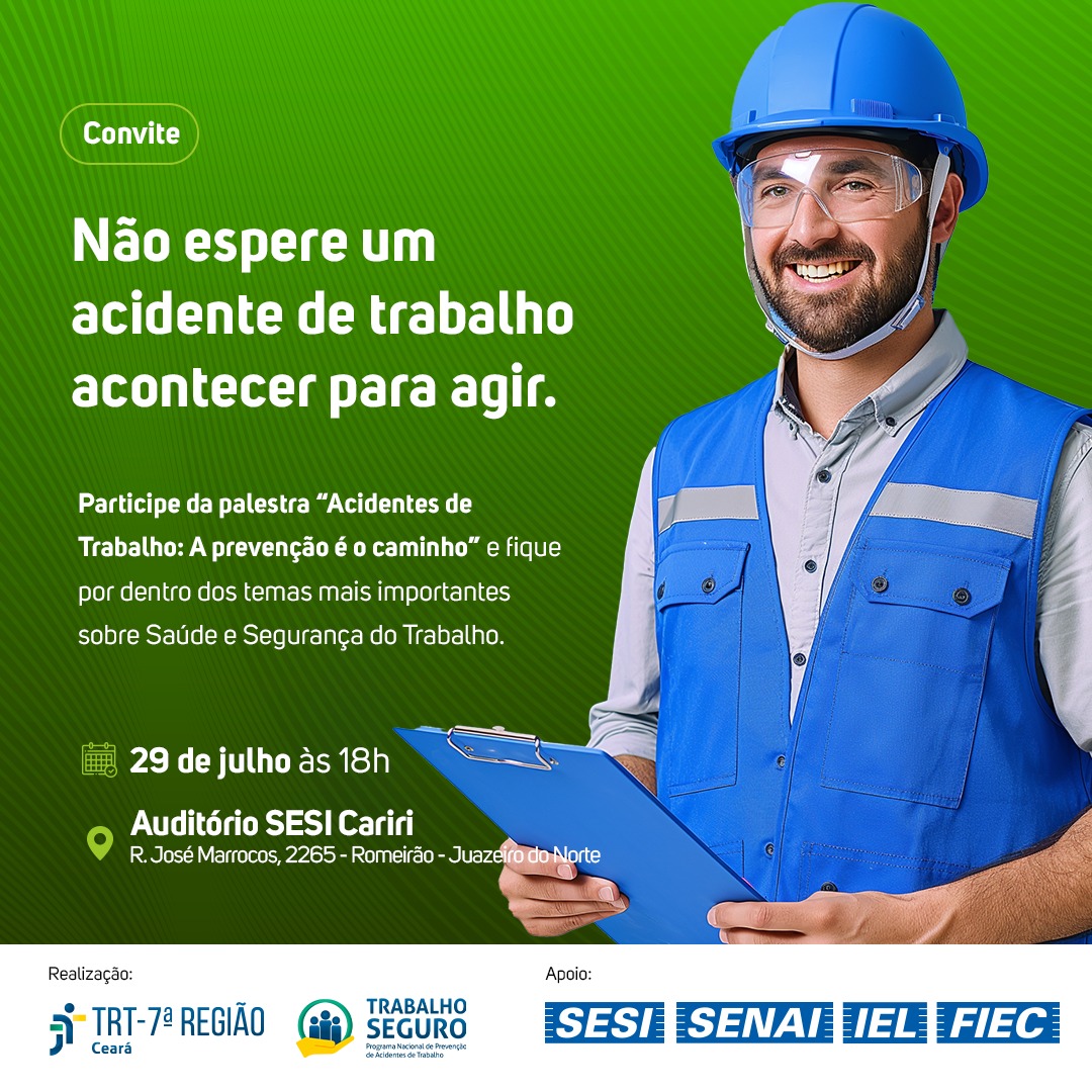 Card divulgação do evento: fundo verde escuro com letras brancas. Foto de um homem de barba vestindo roupa de operário com óculos e capacete de proteção azuis. Texto: Não Espere um acidente de trabalho acontecer para agir. Palestra “"Acidentes de Trabalho: A Prevenção é o Caminho". 29 de julho às 18h, local: auditório Sesi Cariri. Logotipos dos órgãos realizadores e apoiadores, entre eles Sesi, Fiec, Programa Trabalho Seguro e TRT-7