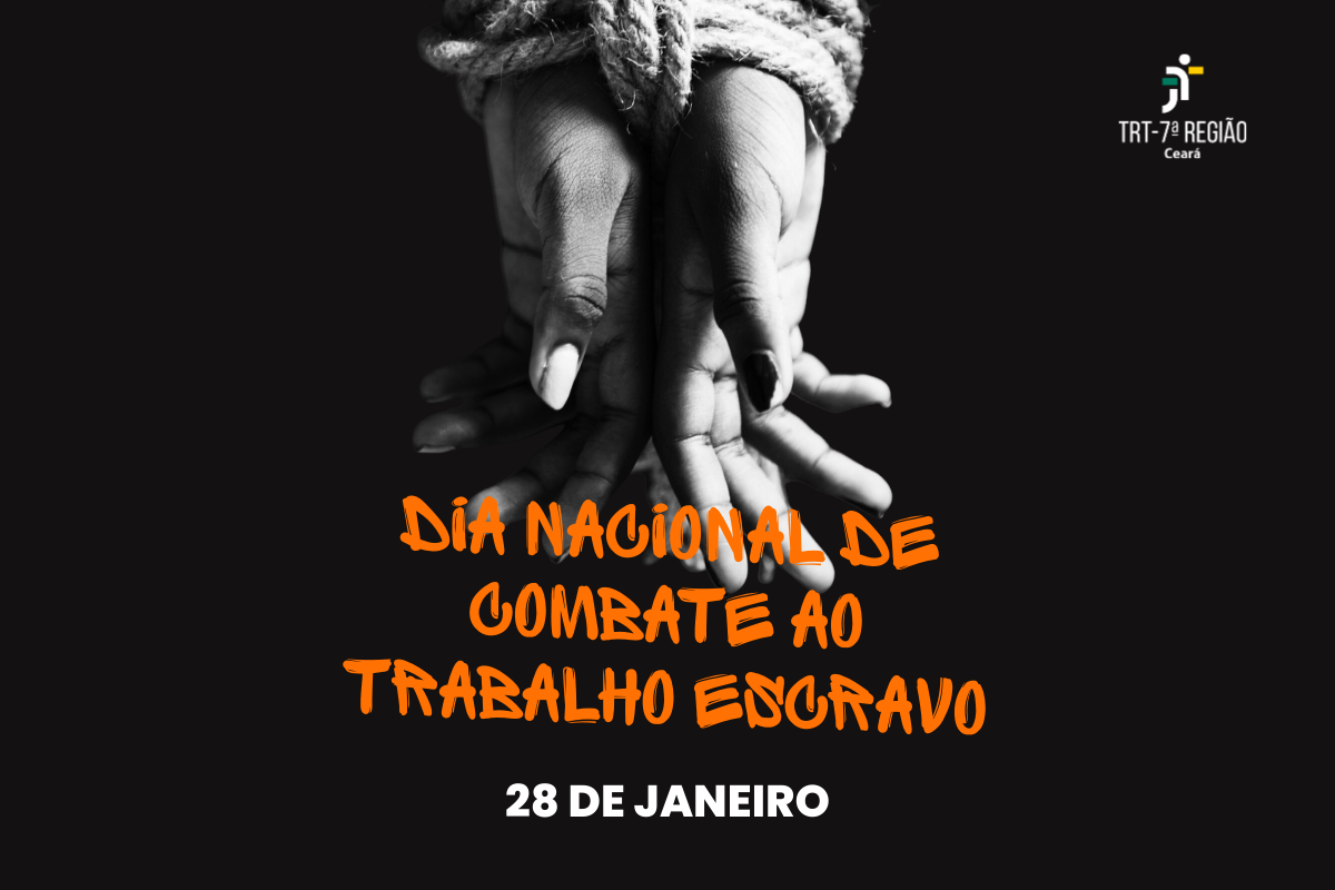  Sobre um fundo preto, a imagem em preto e branco destaca duas mãos de pele negra, posicionadas verticalmente e amarradas pelos punhos com uma corda grossa. Abaixo, o texto em laranja vibrante diz "DIA NACIONAL DE COMBATE AO TRABALHO ESCRAVO", seguido pela data "28 DE JANEIRO" em branco. No canto superior direito, há o logotipo colorido do TRT-7ª Região Ceará.